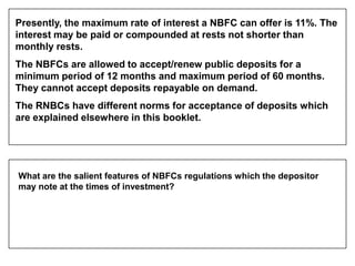 Presently, the maximum rate of interest a NBFC can offer is 11%. The
interest may be paid or compounded at rests not short...