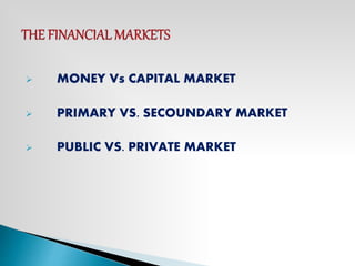  MONEY Vs CAPITAL MARKET
 PRIMARY VS. SECOUNDARY MARKET
 PUBLIC VS. PRIVATE MARKET
 