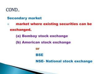 Secondary market
 market where existing securities can be
exchanged.
(a) Bombay stock exchange
(b) American stock exchange
or
BSE
NSE- National stock exchange
 