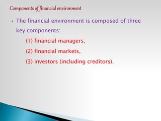  The financial environment is composed of three
key components:
(1) financial managers,
(2) financial markets,
(3) investors (including creditors).
 
