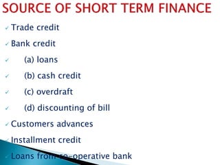  Trade credit
 Bank credit
 (a) loans
 (b) cash credit
 (c) overdraft
 (d) discounting of bill
 Customers advances
 Installment credit
 Loans from co-operative bank
 