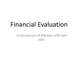 Financial Evaluation
 -A Comparison of Old data with new
               data
 