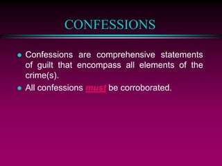 CONFESSIONS
 Confessions are comprehensive statements
of guilt that encompass all elements of the
crime(s).
 All confessions must be corroborated.
 