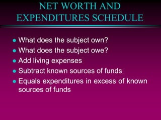 NET WORTH AND
EXPENDITURES SCHEDULE
 What does the subject own?
 What does the subject owe?
 Add living expenses
 Subtract known sources of funds
 Equals expenditures in excess of known
sources of funds
 