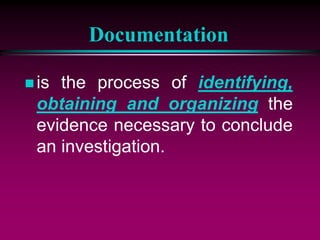 Documentation
 is the process of identifying,
obtaining and organizing the
evidence necessary to conclude
an investigation.
 