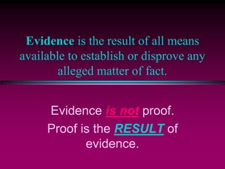 Evidence is the result of all means
available to establish or disprove any
alleged matter of fact.
Evidence is not proof.
Proof is the RESULT of
evidence.
 