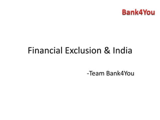 Financial Exclusion & India -Team Bank4You 