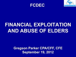 FCDEC



FINANCIAL EXPLOITATION
 AND ABUSE OF ELDERS


  Gregson Parker CPA/CFF, CFE
      September 19, 2012
 