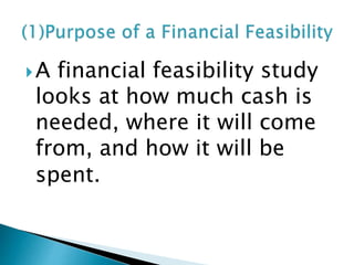 A financial feasibility study
looks at how much cash is
needed, where it will come
from, and how it will be
spent.
 