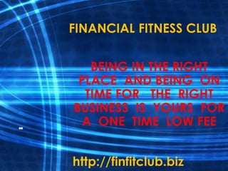 FINANCIAL FITNESS CLUB
BEING IN THE RIGHT
PLACE AND BEING ON
TIME FOR THE RIGHT
BUSINESS IS YOURS FOR
A ONE TIME LOW FEE
http://finfitclub.biz

 