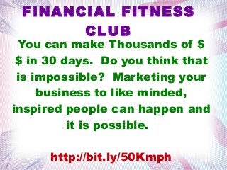 FINANCIAL FITNESS
CLUB
You can make Thousands of $
$ in 30 days. Do you think that
is impossible? Marketing your
business to like minded,
inspired people can happen and
it is possible.
http://bit.ly/50Kmph
 