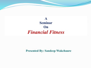 A
Seminar
On
Financial Fitness
Presented By: Sandeep Wakchaure
 