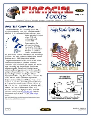 Financial
                                      focus                                                   May 2012




Roth TSP Coming Soon
The Defense Finance and Accounting Service (DFAS)
will begin processing Roth Thrift Savings Plan (TSP)
                                                                           Happy Armed Forces Day
elections for its civilian and military customers using a
                                phased approach beginning
                                in June 2012 and
                                continuing through
                                                                                  May 19
                                October 2012.
                                As a new choice for
                                retirement investment
                                planning, the Roth TSP
                                will give service members
                                the option to contribute
                                after-tax wages into TSP
for the first time. Both the contributions and the earnings
will be tax free when withdrawn, as long as the Internal
Revenue Service (IRS) requirements are met.
The phased implementation will ensure taxable wages
and TSP contributions are computed accurately.
According to DFAS officials, the schedule will provide
time to complete and thoroughly test the complex
changes needed to the various civilian, active duty
military, and reserve component payroll systems. The
complex changes address the unique and multiple pay
types in the pay systems including the different
requirements of the Army, Navy, and Air Force and the
active duty and reserve component requirements.
Implementation will begin with Marine Corps service
members in June 2012, then all Department of Defense
(DoD) civilians, as well as other civilians serviced by
DFAS in July 2012, to be followed by the Army, Navy,
and Air Force service members in October 2012.
Look for more specific deployment dates Roth TSP
elections coming soon on www.dfas.mil. For more
information about the Roth TSP, see www.tsp.gov.
(Source:
http://www.militaryfamily.org/publications/enewsletters/military-family-
topics/roth-tsp-updated-information.html)




MAY 2012                                                                                   FINANCIAL READINESS
Page 1 of 6                                                                                        (301) 677-5590
 