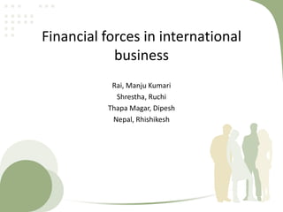 Financial forces in international
            business
           Rai, Manju Kumari
            Shrestha, Ruchi
          Thapa Magar, Dipesh
           Nepal, Rhishikesh
 