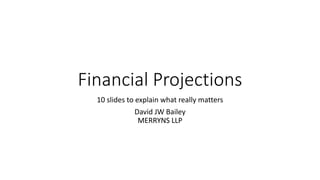 Financial Projections
10 slides to explain what really matters
David JW Bailey
MERRYNS LLP
 