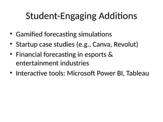 Student-Engaging Additions
• Gamified forecasting simulations
• Startup case studies (e.g., Canva, Revolut)
• Financial forecasting in esports &
entertainment industries
• Interactive tools: Microsoft Power BI, Tableau
 