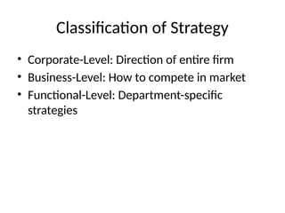 Classification of Strategy
• Corporate-Level: Direction of entire firm
• Business-Level: How to compete in market
• Functional-Level: Department-specific
strategies
 