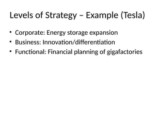 Levels of Strategy – Example (Tesla)
• Corporate: Energy storage expansion
• Business: Innovation/differentiation
• Functional: Financial planning of gigafactories
 