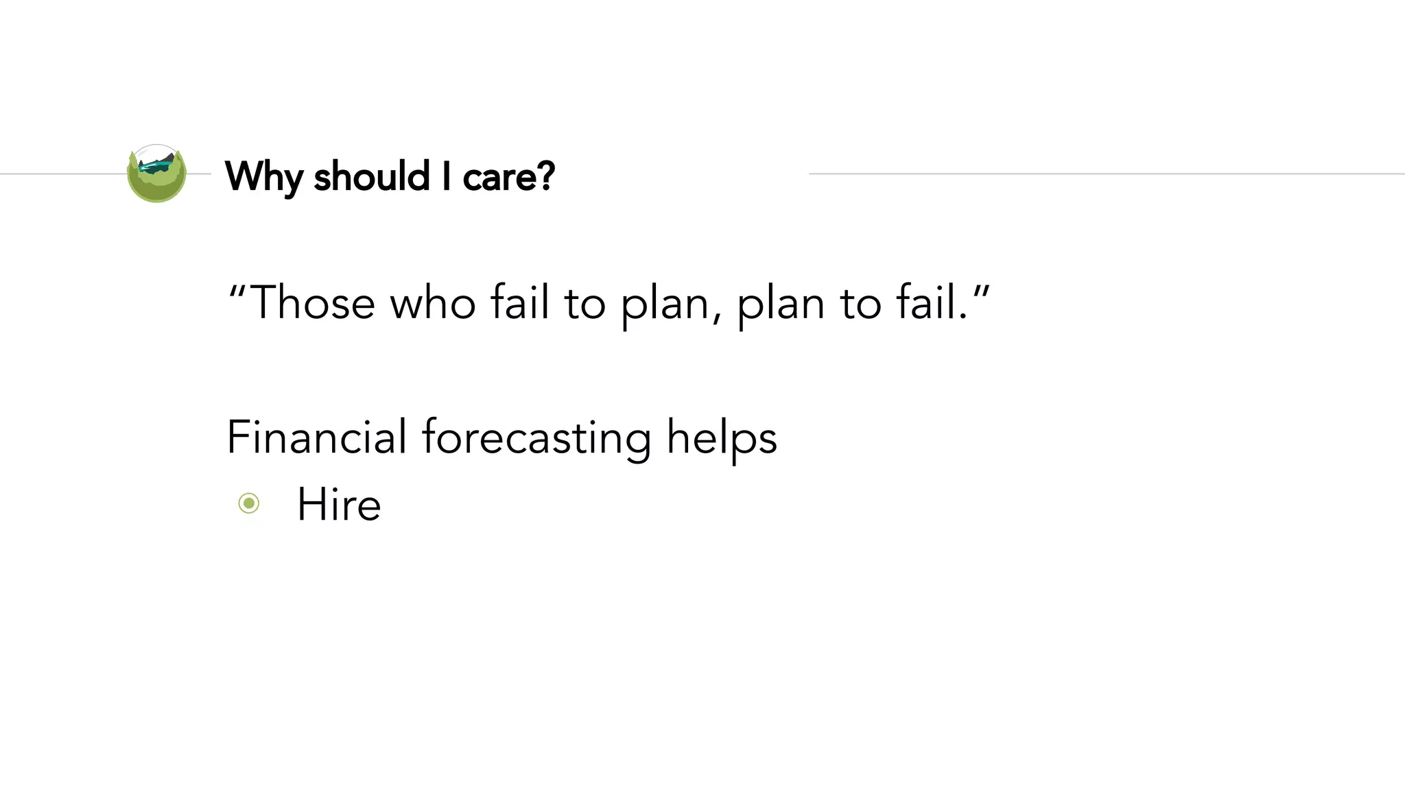 Why should I care?
“Those who fail to plan, plan to fail.”
Financial forecasting helps
◉ Hire
 