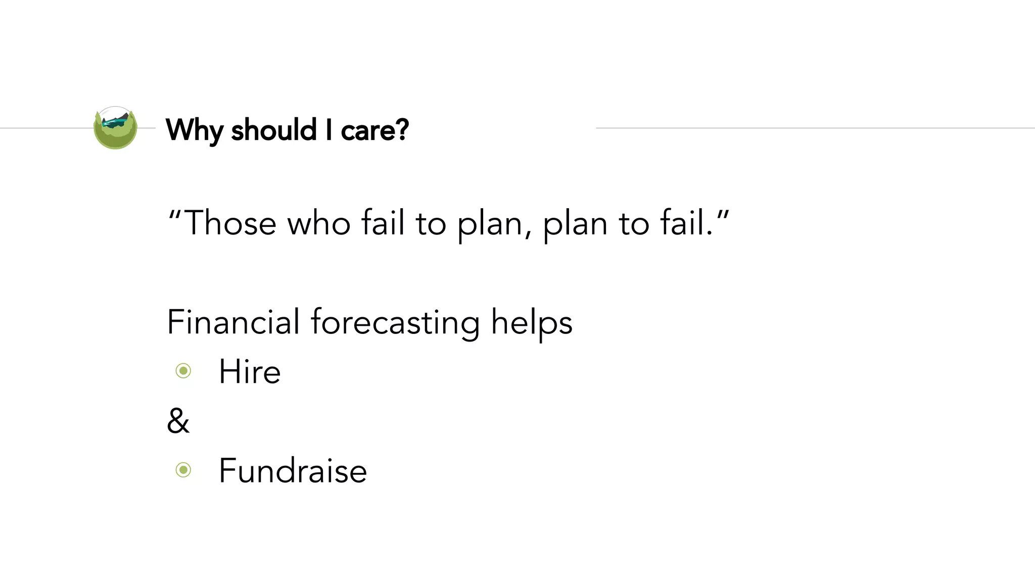 Why should I care?
“Those who fail to plan, plan to fail.”
Financial forecasting helps
◉ Hire
&
◉ Fundraise
 