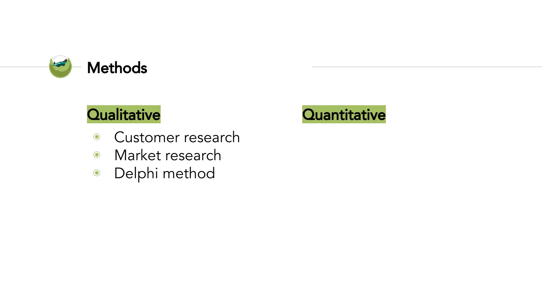 Qualitative
◉ Customer research
◉ Market research
◉ Delphi method
Methods
Quantitative
 