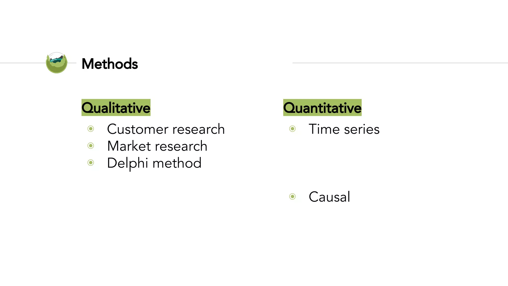 Qualitative
◉ Customer research
◉ Market research
◉ Delphi method
Methods
Quantitative
◉ Time series
○ Rule of thumb
○ Smoothing
○ Decomposition
◉ Causal
○ Regression analysis
 