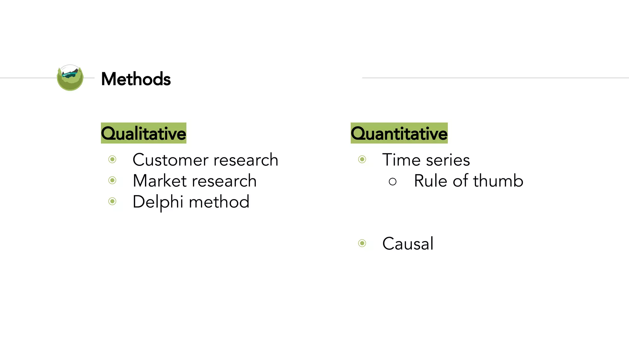 Qualitative
◉ Customer research
◉ Market research
◉ Delphi method
Methods
Quantitative
◉ Time series
○ Rule of thumb
○ Smoothing
○ Decomposition
◉ Causal
○ Regression analysis
 