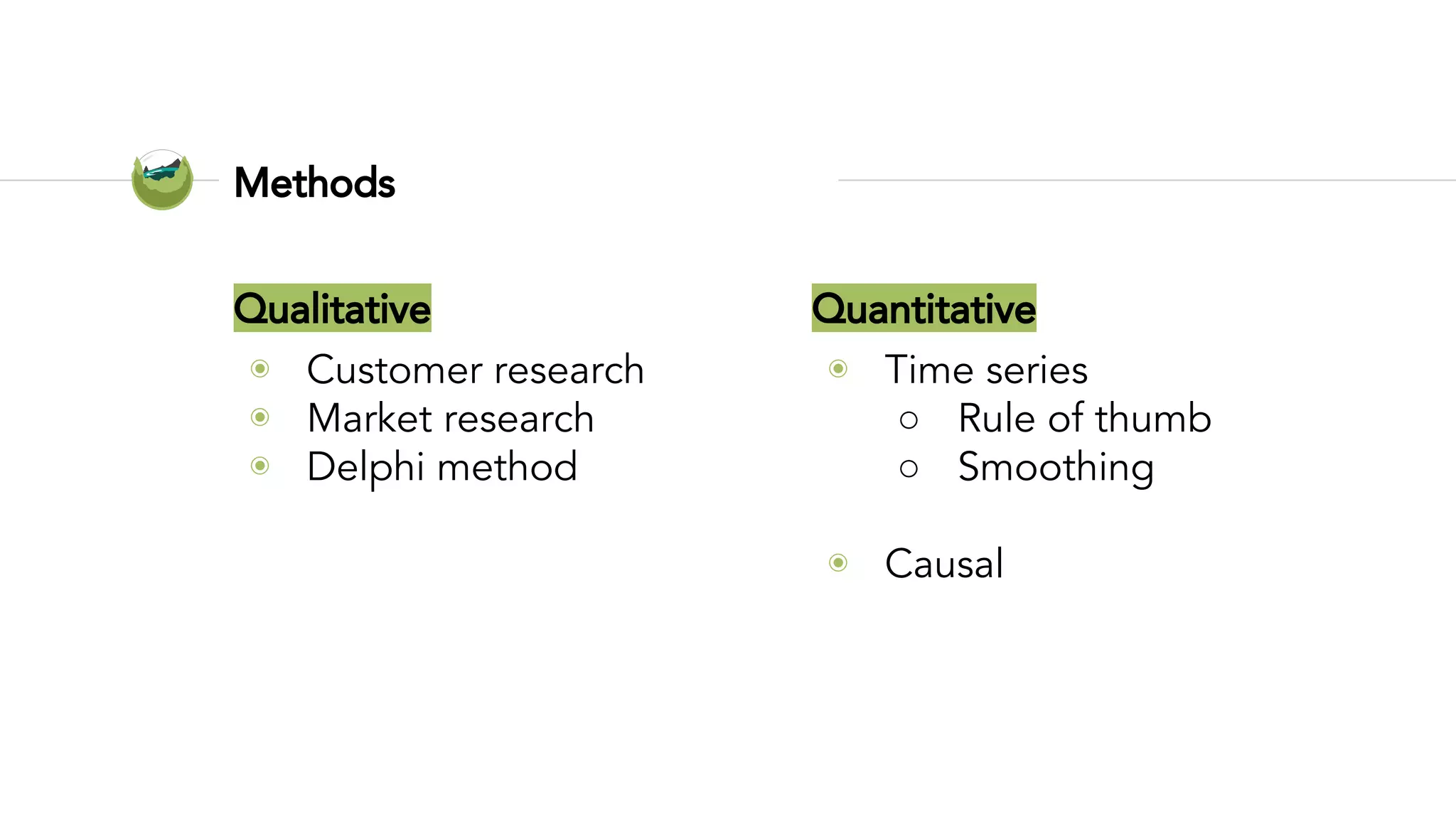 Qualitative
◉ Customer research
◉ Market research
◉ Delphi method
Methods
Quantitative
◉ Time series
○ Rule of thumb
○ Smoothing
○ Decomposition
◉ Causal
○ Regression analysis
 