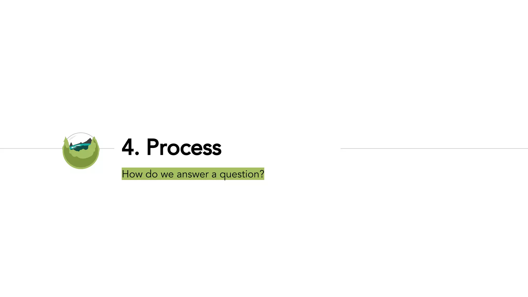 4. Process
How do we answer a question?
 