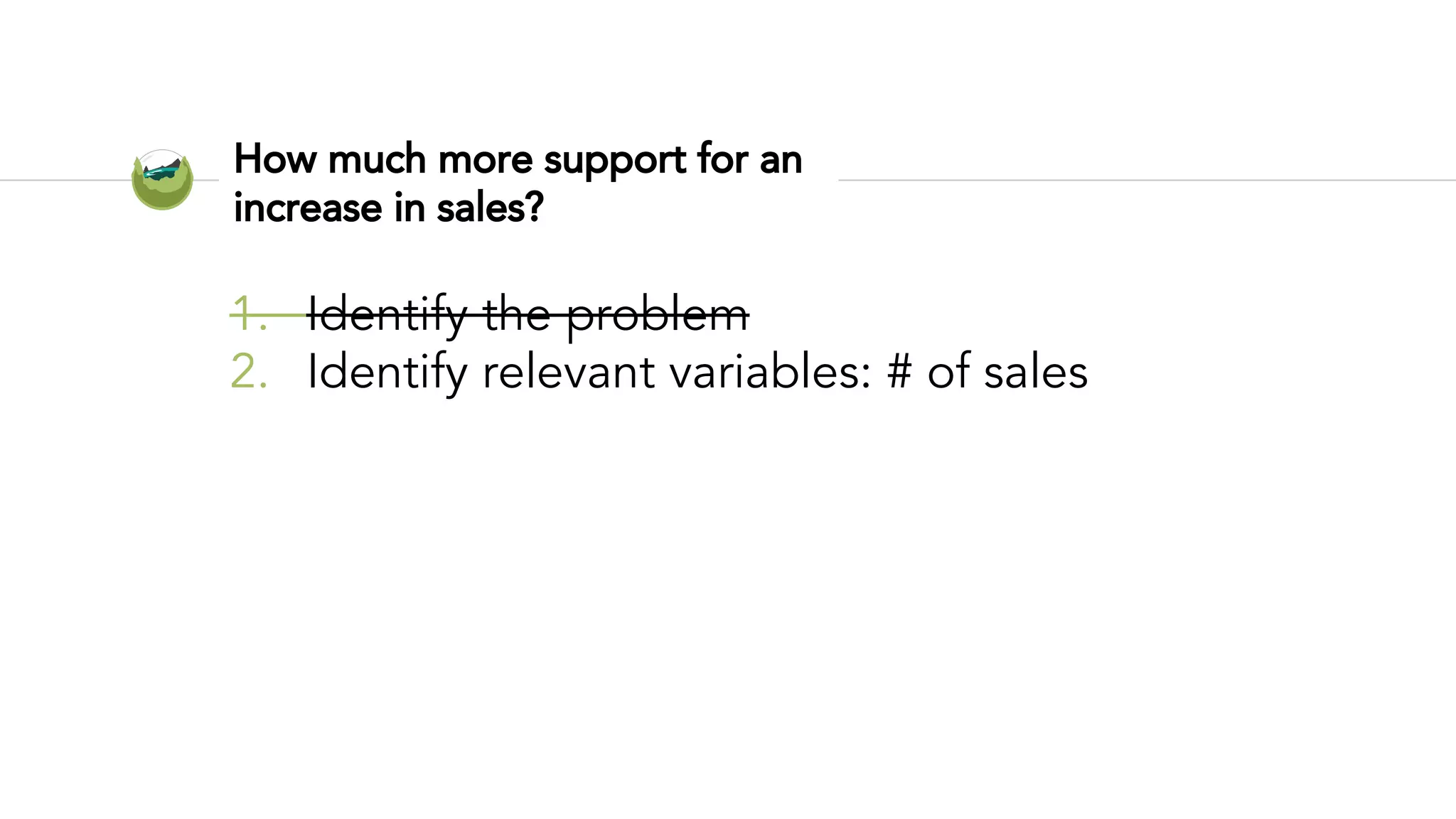 How much more support for an
increase in sales?
1. Identify the problem
2. Identify relevant variables: # of sales
 