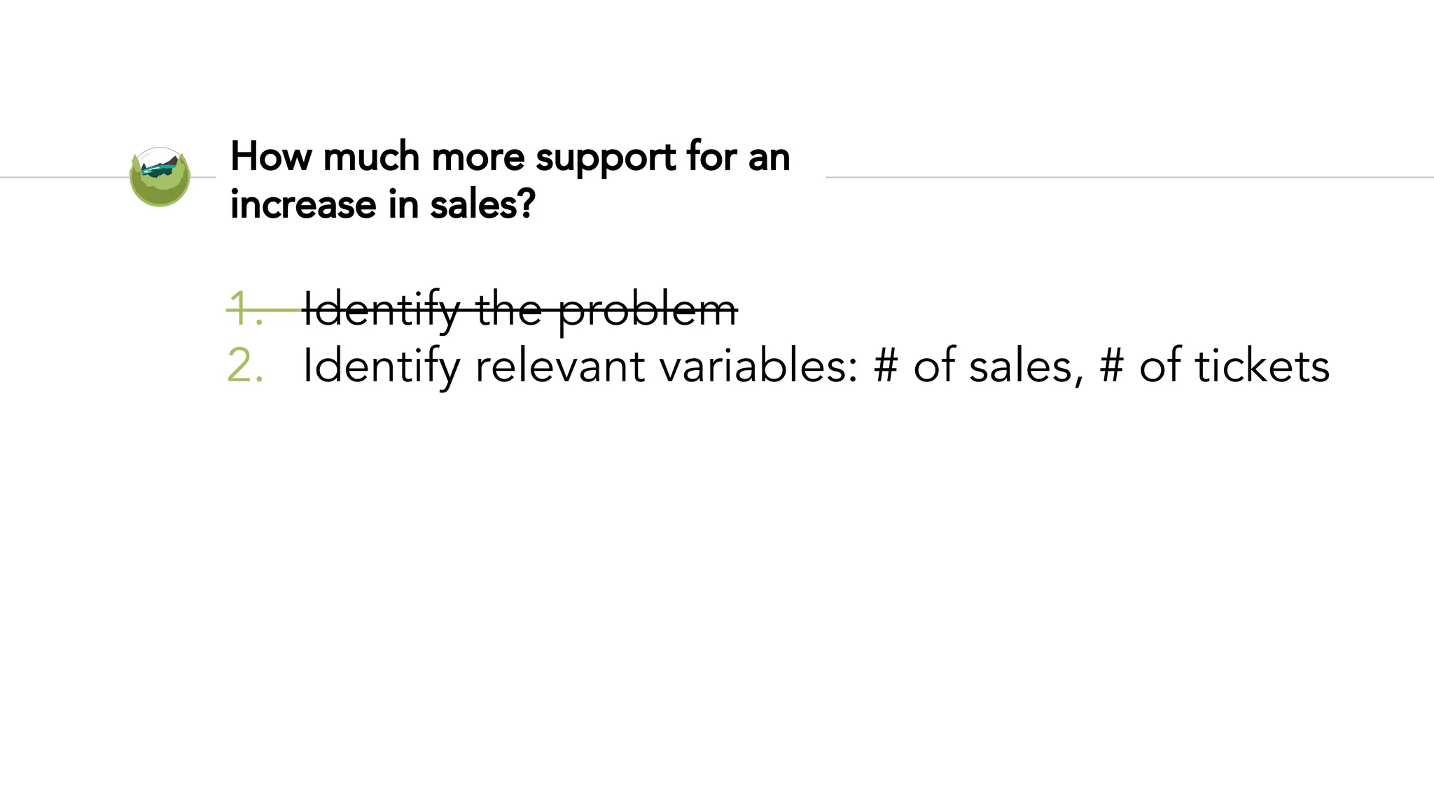 How much more support for an
increase in sales?
1. Identify the problem
2. Identify relevant variables: # of sales, # of tickets
 
