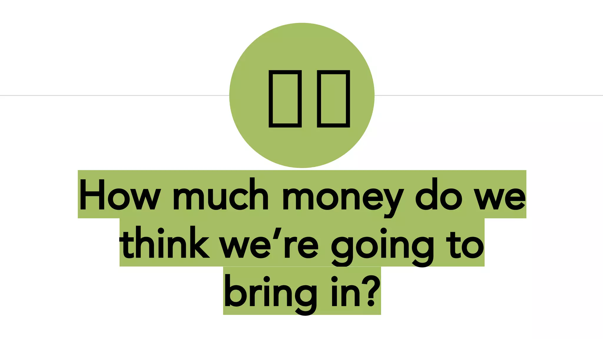 How much money do we
think we’re going to
bring in?
 