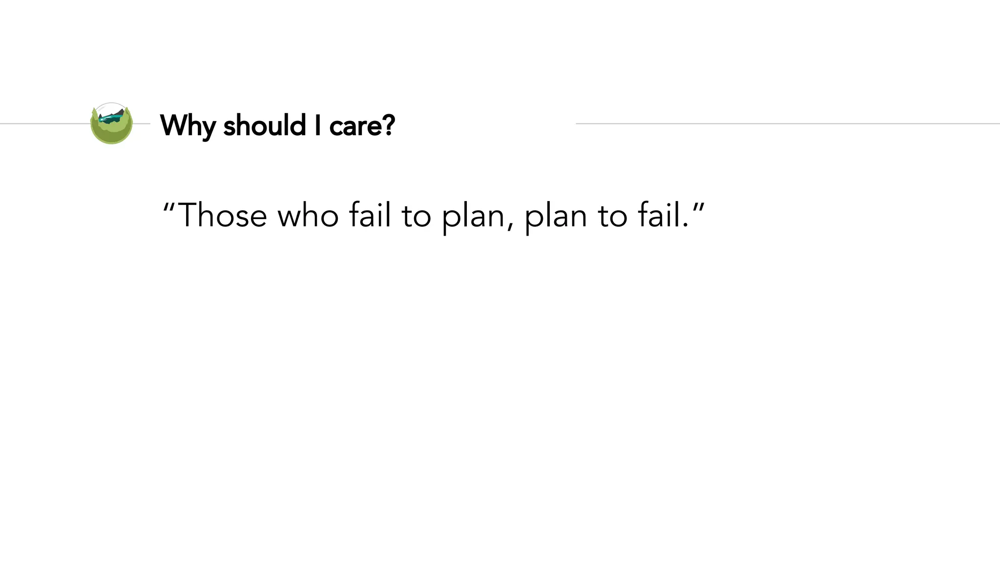 Why should I care?
“Those who fail to plan, plan to fail.”
 