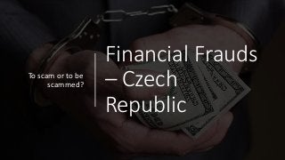 Financial Frauds
– Czech
Republic
To scam or to be
scammed?
 