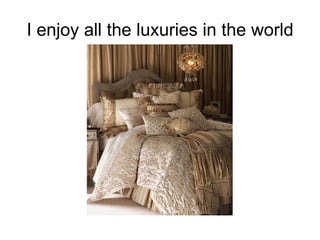 I enjoy all the luxuries in the world 