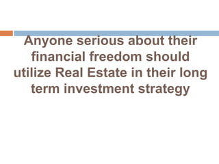 Anyone serious about their financial freedom should utilize Real Estate in their long term investment strategy