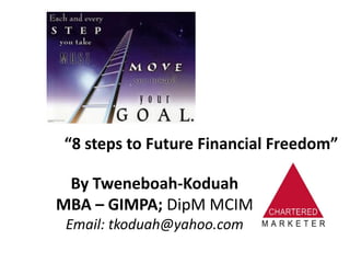 “8 steps to Future Financial Freedom”

 By Tweneboah-Koduah
MBA – GIMPA; DipM MCIM
 Email: tkoduah@yahoo.com
 