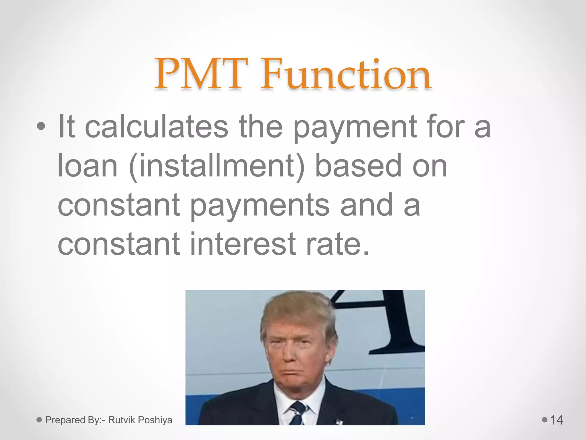 PMT Function
• It calculates the payment for a
loan (installment) based on
constant payments and a
constant interest rate.
14Prepared By:- Rutvik Poshiya
 