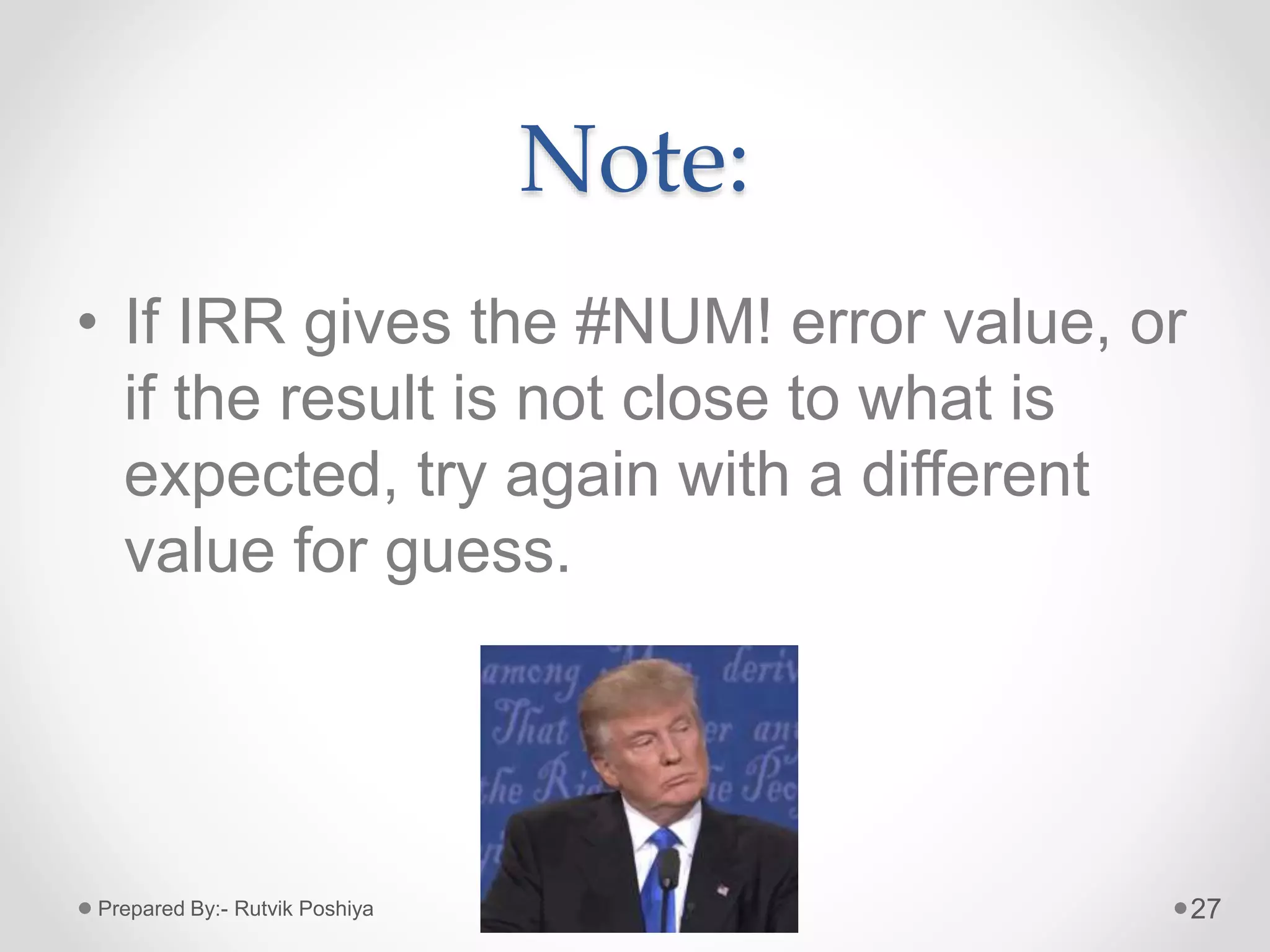 Note:
• If IRR gives the #NUM! error value, or
if the result is not close to what is
expected, try again with a different
value for guess.
27Prepared By:- Rutvik Poshiya
 