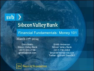 Financial Fundamentals: Money 101
March 17th 2014
Smith Anderson
Silicon Valley Bank
(617) 796-6958
Smanderson@svb.com
Twitter: @SmithTown561
Glen Mello
Silicon Valley Bank
(617) 630-4188
gmello@svb.com
!
 