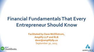 Financial FundamentalsThat Every
Entrepreneur Should Know
Facilitated by Dave McEllistrum,
Amplify LLP and RLB
dave@amplifyllp.ca
September 30, 2015
 