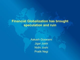Financial Globalization has brought speculation and ruin AakashGoswami Jigar Joshi Nidhi Joshi PratikNegi 