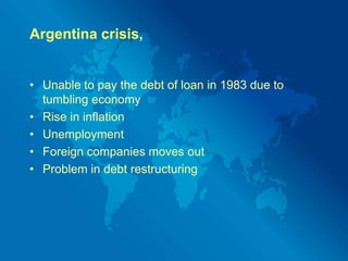 Mexico Crisis, 1988Happened due to 1970s increase in petroleum pricesLax banking and corrupt practicesFailure in maintaining fixed exchange rateDevaluation was not handled correctlyMexico lost its image in terms of exporting its crude oil
