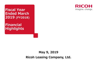 Fiscal Year
Ended March
2019 (FY2018)
Financial
Highlights
May 9, 2019
Ricoh Leasing Company, Ltd.
 