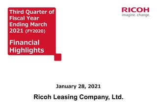 Third Quarter of
Fiscal Year
Ending March
2021 (FY2020)
Financial
Highlights
January 28, 2021
Ricoh Leasing Company, Ltd.
 