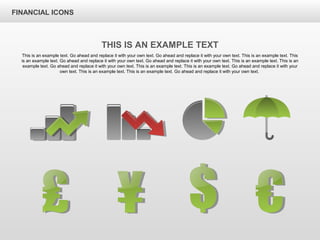 FINANCIAL ICONS
THIS IS AN EXAMPLE TEXT
This is an example text. Go ahead and replace it with your own text. Go ahead and replace it with your own text. This is an example text. This
is an example text. Go ahead and replace it with your own text. Go ahead and replace it with your own text. This is an example text. This is an
example text. Go ahead and replace it with your own text. This is an example text. This is an example text. Go ahead and replace it with your
own text. This is an example text. This is an example text. Go ahead and replace it with your own text.
 