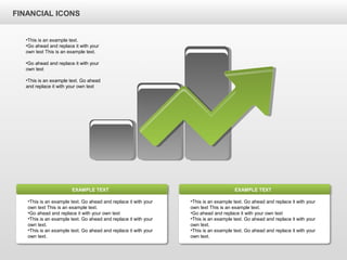 FINANCIAL ICONS
•This is an example text. Go ahead and replace it with your
own text This is an example text.
•Go ahead and replace it with your own text
•This is an example text. Go ahead and replace it with your
own text.
•This is an example text. Go ahead and replace it with your
own text.
EXAMPLE TEXT
•This is an example text. Go ahead and replace it with your
own text This is an example text.
•Go ahead and replace it with your own text
•This is an example text. Go ahead and replace it with your
own text.
•This is an example text. Go ahead and replace it with your
own text.
EXAMPLE TEXT
•This is an example text.
•Go ahead and replace it with your
own text This is an example text.
•Go ahead and replace it with your
own text
•This is an example text. Go ahead
and replace it with your own text
 