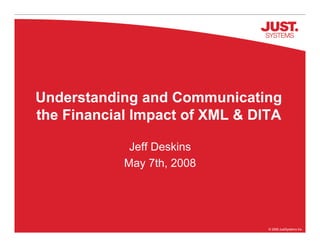 Understanding and Communicating
the Financial Impact of XML  DITA

             Jeff Deskins
            May 7th, 2008




                                © 2008 JustSystems Inc.
 