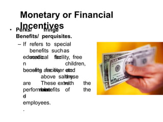 Monetary or Financial
Incentives
• Perks/ fringe
Benefits/ perquisites.
– If refers to special
benefits suchas
medical facility, free
educatio
n
housing
for
children,
facility etc.
these
benefits are over and
above salary.
These extra
benefits
are
relate
d
with the
of the
performanc
e
employees.
.
 
