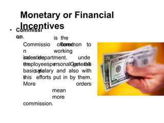 Monetary or Financial
Incentives
• Commissi
on. is the
common
–
Commissio
n
incentive
employees
offered to
working
unde
r
department.
Generall
y
sales
the
sale
s
personal get the
basic salary and also with
this efforts put in by them.
More orders
mean
more
commission.
 
